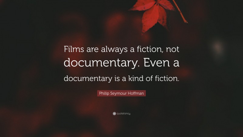 Philip Seymour Hoffman Quote: “Films are always a fiction, not documentary. Even a documentary is a kind of fiction.”