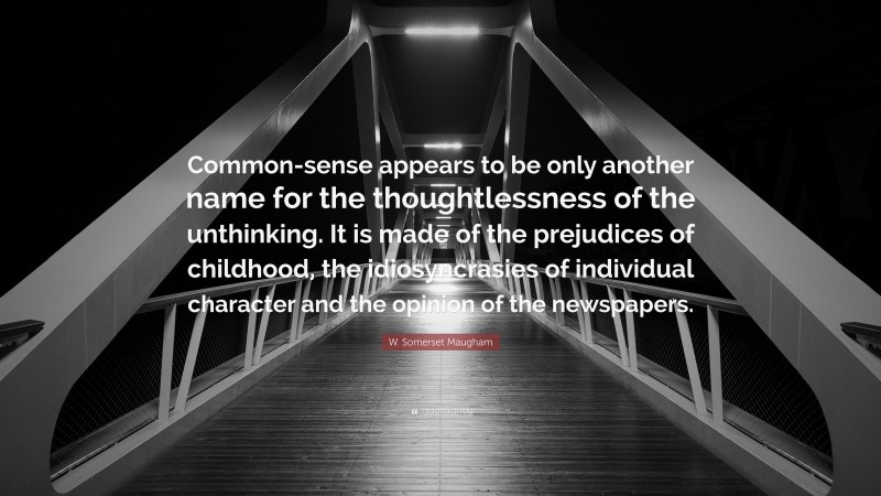 W. Somerset Maugham Quote: “Common-sense appears to be only another name for the thoughtlessness of the unthinking. It is made of the prejudices of childhood, the idiosyncrasies of individual character and the opinion of the newspapers.”