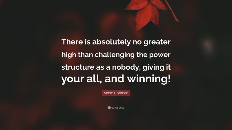 Abbie Hoffman Quote: “There is absolutely no greater high than challenging the power structure as a nobody, giving it your all, and winning!”