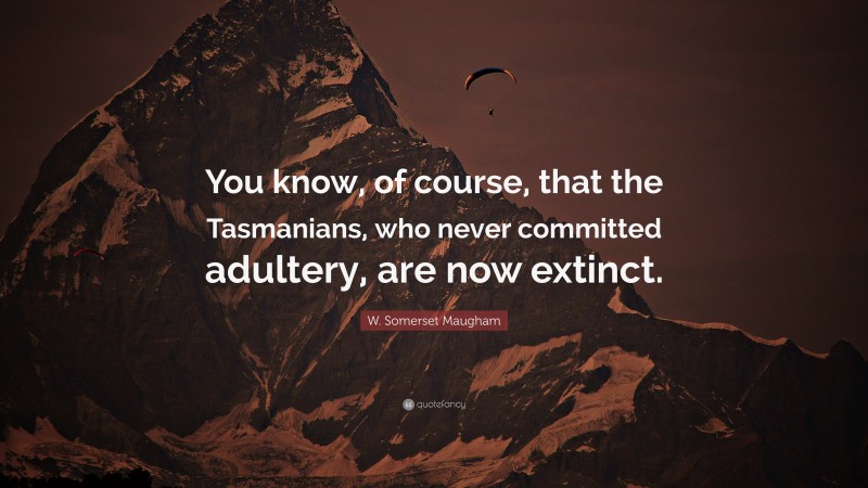 W. Somerset Maugham Quote: “You know, of course, that the Tasmanians, who never committed adultery, are now extinct.”
