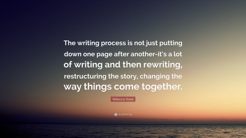 Rebecca Stead Quote: “The writing process is not just putting down one page after another-it’s a lot of writing and then rewriting, restructuring the story, changing the way things come together.”