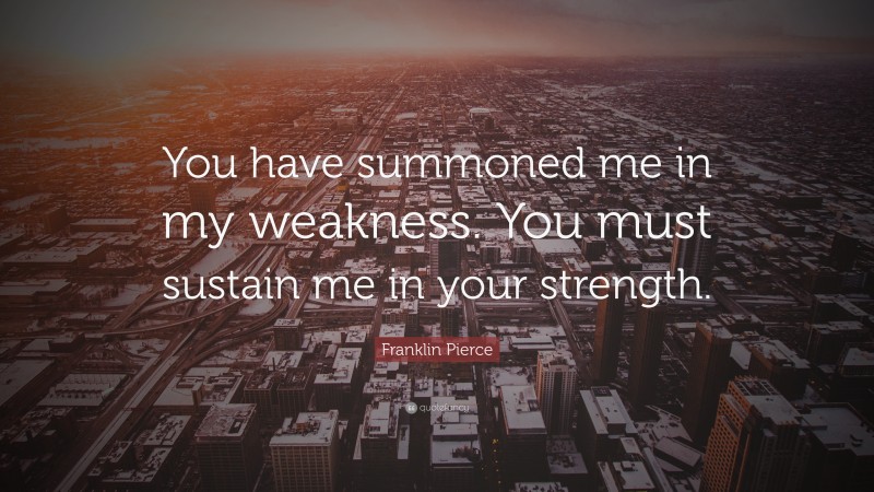 Franklin Pierce Quote: “You have summoned me in my weakness. You must sustain me in your strength.”