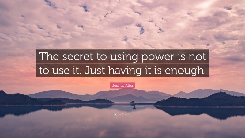 Jessica Alba Quote: “The secret to using power is not to use it. Just having it is enough.”