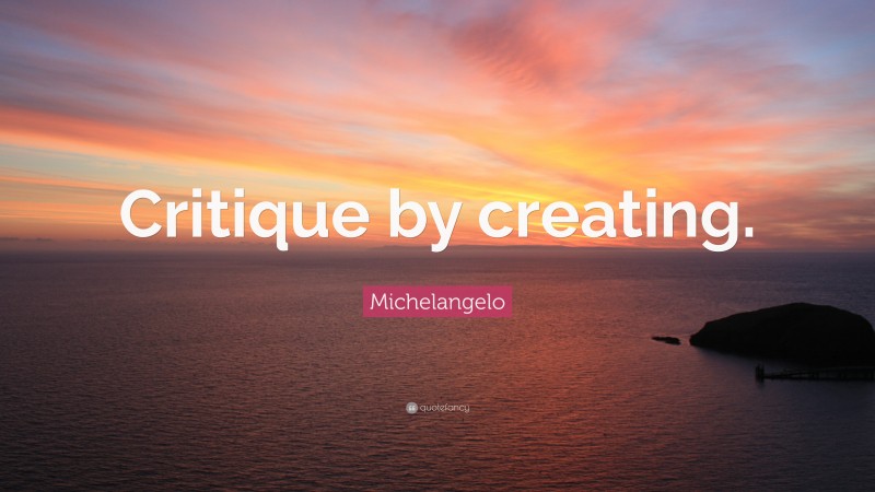 Michelangelo Quote: “Critique by creating.”