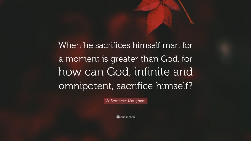 W. Somerset Maugham Quote: “When he sacrifices himself man for a moment is greater than God, for how can God, infinite and omnipotent, sacrifice himself?”