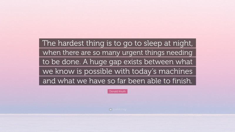 Donald Knuth Quote: “The hardest thing is to go to sleep at night, when there are so many urgent things needing to be done. A huge gap exists between what we know is possible with today’s machines and what we have so far been able to finish.”
