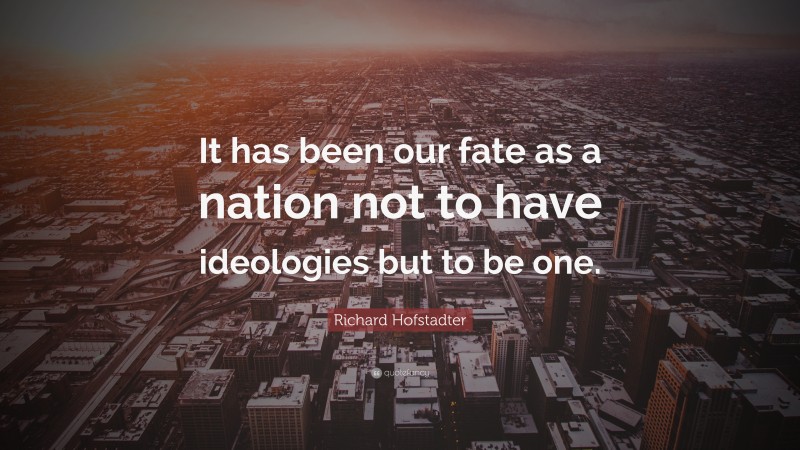 Richard Hofstadter Quote: “It has been our fate as a nation not to have ideologies but to be one.”