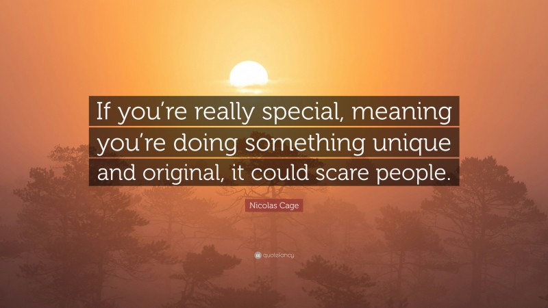 Nicolas Cage Quote: “If you’re really special, meaning you’re doing something unique and original, it could scare people.”