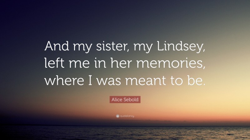Alice Sebold Quote: “And my sister, my Lindsey, left me in her memories, where I was meant to be.”