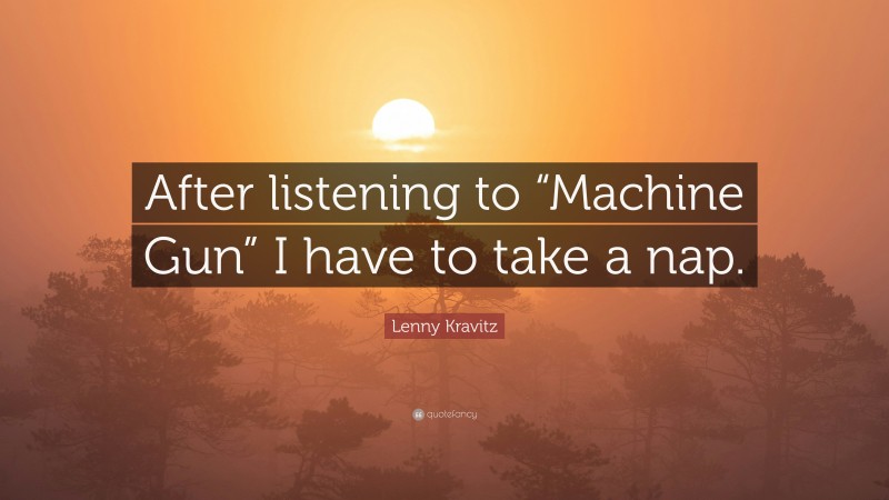 Lenny Kravitz Quote: “After listening to “Machine Gun” I have to take a nap.”