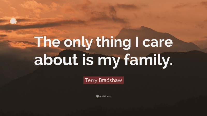 Terry Bradshaw Quote: “The only thing I care about is my family.”