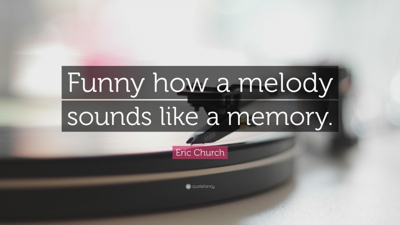 Eric Church Quote: “Funny how a melody sounds like a memory.”