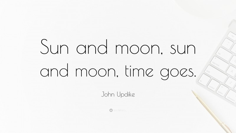 John Updike Quote: “Sun and moon, sun and moon, time goes.”