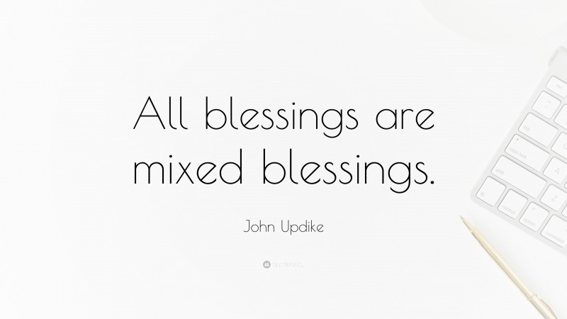 John Updike Quote: “All blessings are mixed blessings.”