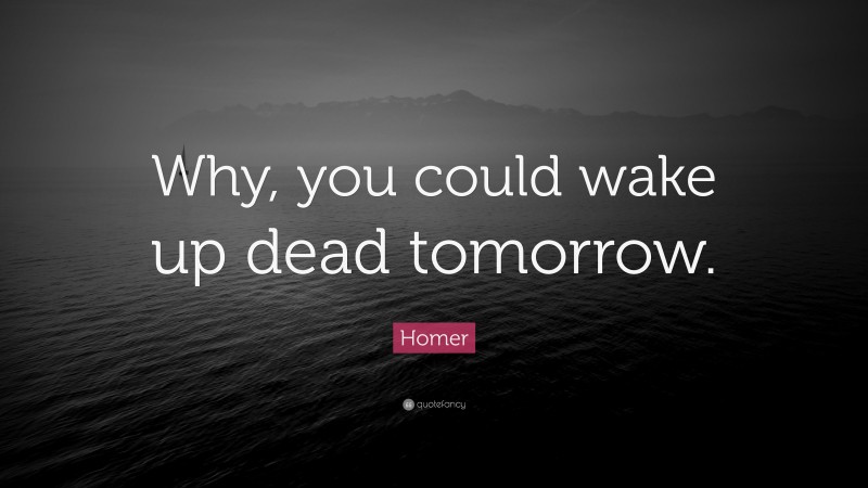 Homer Quote: “Why, you could wake up dead tomorrow.”
