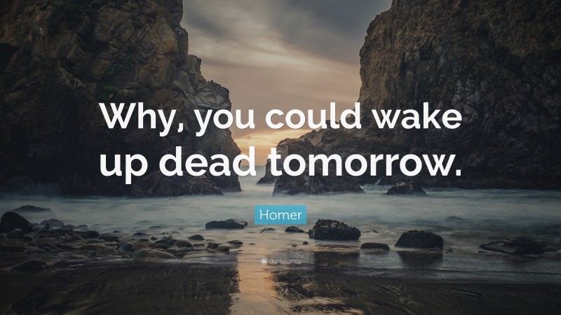 Homer Quote: “Why, you could wake up dead tomorrow.”