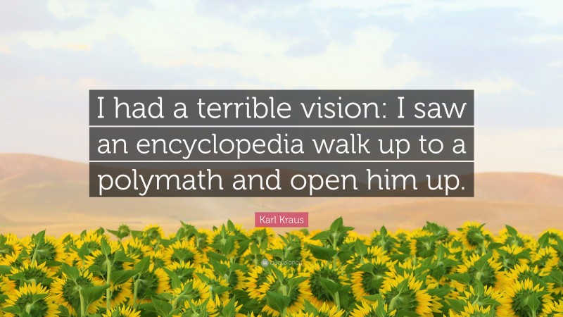 Karl Kraus Quote: “I had a terrible vision: I saw an encyclopedia walk up to a polymath and open him up.”