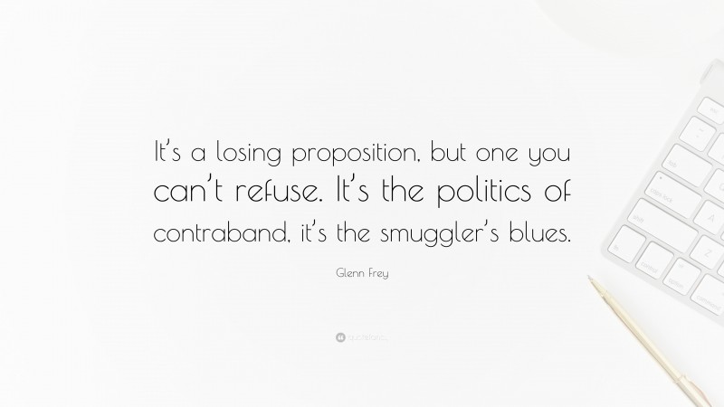 Glenn Frey Quote: “It’s a losing proposition, but one you can’t refuse. It’s the politics of contraband, it’s the smuggler’s blues.”