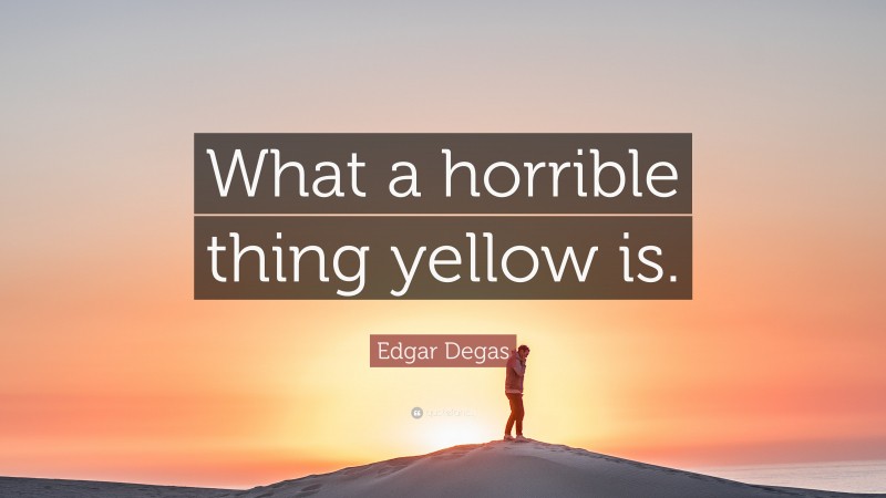 Edgar Degas Quote: “What a horrible thing yellow is.”