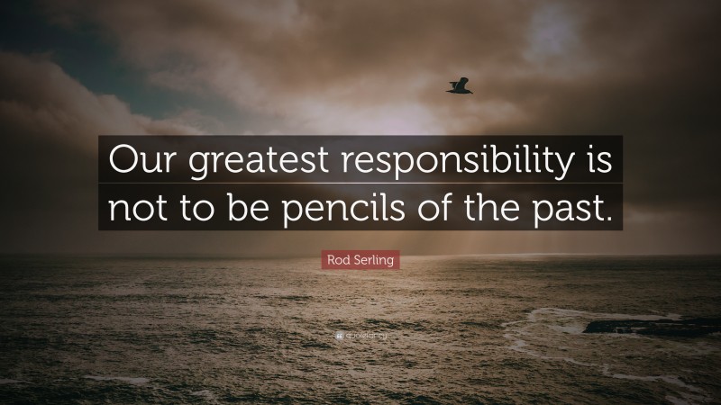 Rod Serling Quote: “Our greatest responsibility is not to be pencils of the past.”