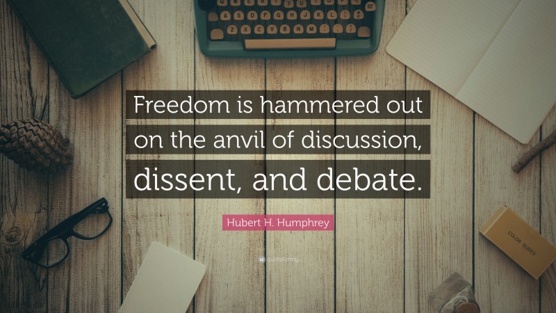 Hubert H. Humphrey Quote: “Freedom is hammered out on the anvil of discussion, dissent, and debate.”