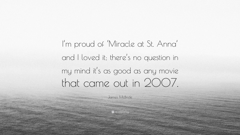 James McBride Quote: “I’m proud of ‘Miracle at St. Anna’ and I loved it; there’s no question in my mind it’s as good as any movie that came out in 2007.”