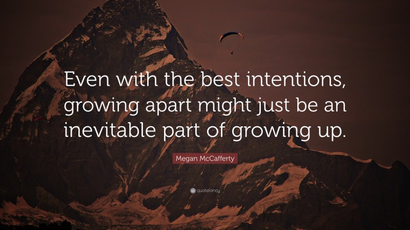 Megan McCafferty Quote: “Even with the best intentions, growing apart might just be an inevitable part of growing up.”