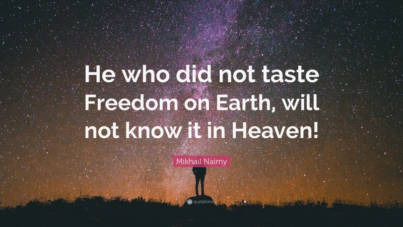 Mikhail Naimy Quote: “He who did not taste Freedom on Earth, will not know it in Heaven!”