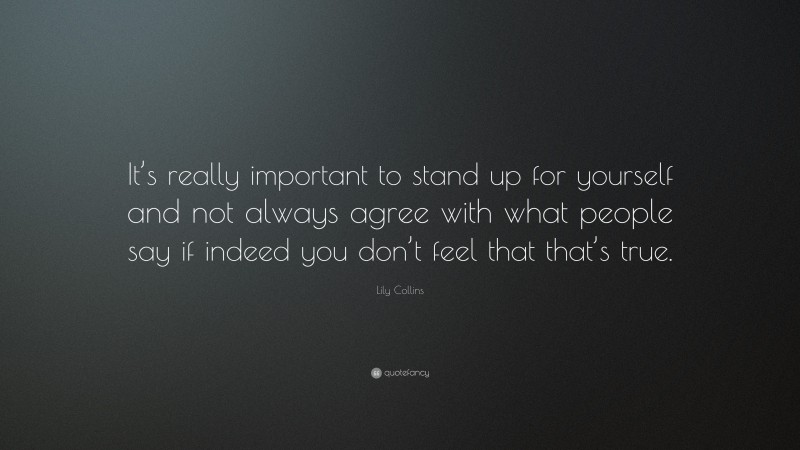 Lily Collins Quote: “It’s really important to stand up for yourself and not always agree with what people say if indeed you don’t feel that that’s true.”