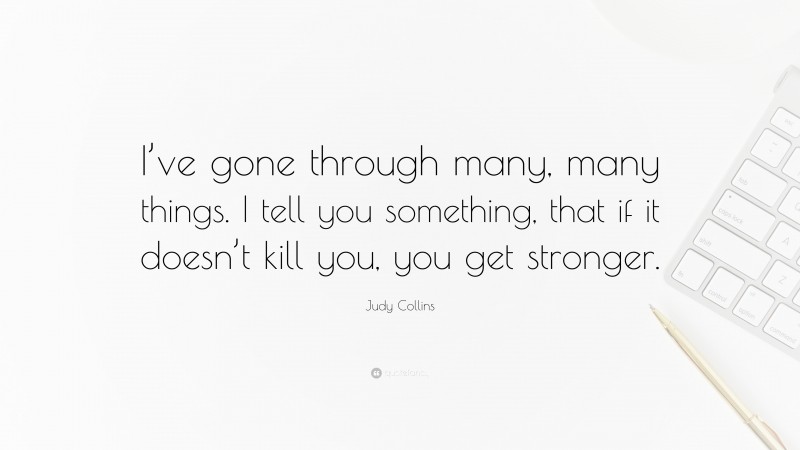 Judy Collins Quote: “I’ve gone through many, many things. I tell you something, that if it doesn’t kill you, you get stronger.”