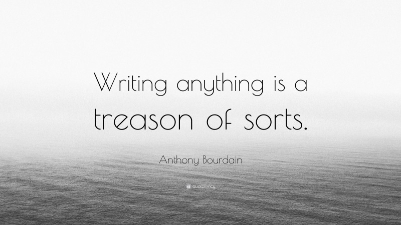Anthony Bourdain Quote: “Writing anything is a treason of sorts.”