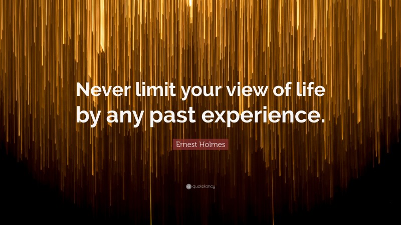 Ernest Holmes Quote: “Never limit your view of life by any past experience.”