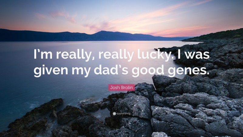 Josh Brolin Quote: “I’m really, really lucky. I was given my dad’s good genes.”