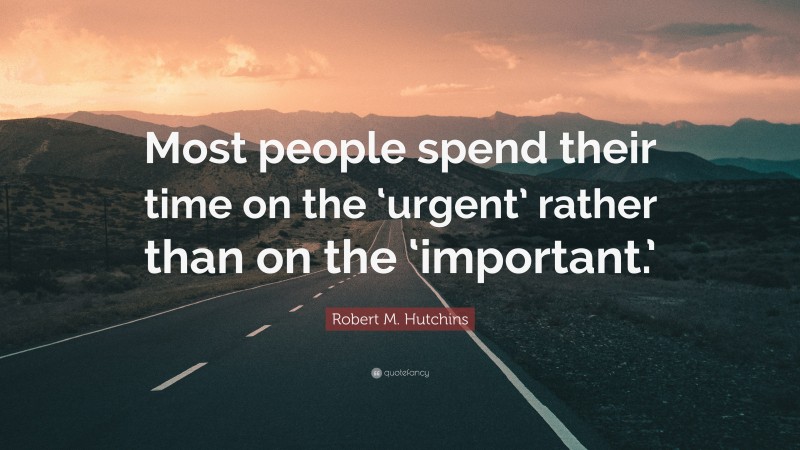 Robert M. Hutchins Quote: “Most people spend their time on the ‘urgent’ rather than on the ‘important.’”