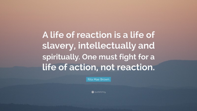 Rita Mae Brown Quote: “A life of reaction is a life of slavery, intellectually and spiritually. One must fight for a life of action, not reaction.”