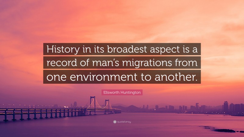 Ellsworth Huntington Quote: “History in its broadest aspect is a record of man’s migrations from one environment to another.”