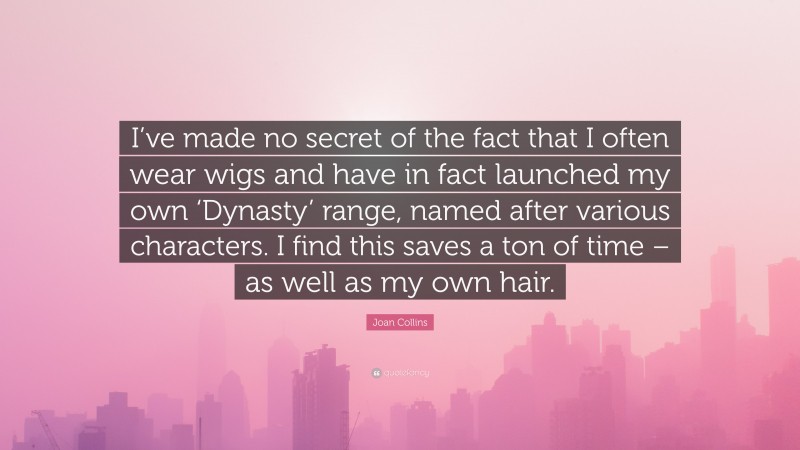 Joan Collins Quote: “I’ve made no secret of the fact that I often wear wigs and have in fact launched my own ‘Dynasty’ range, named after various characters. I find this saves a ton of time – as well as my own hair.”