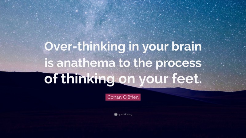 Conan O'Brien Quote: “Over-thinking in your brain is anathema to the process of thinking on your feet.”