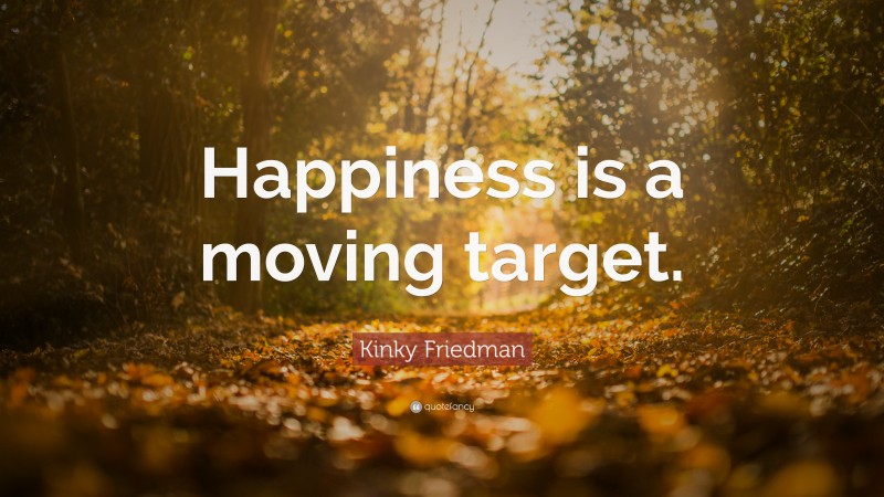 Kinky Friedman Quote: “Happiness is a moving target.”