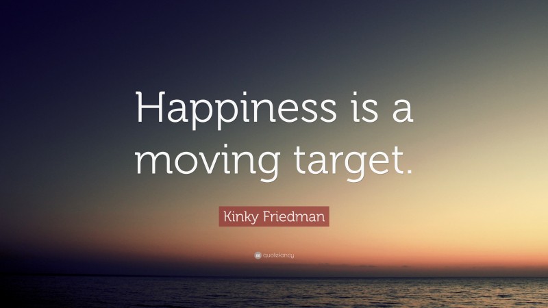 Kinky Friedman Quote: “Happiness is a moving target.”