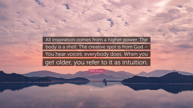 Eddie Murphy Quote: “All inspiration comes from a higher power. The body is a shell. The creative spot is from God – You hear voices, everybody does. When you get older, you refer to it as intuition.”