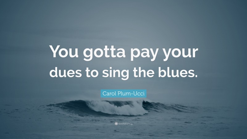 Carol Plum-Ucci Quote: “You gotta pay your dues to sing the blues.”