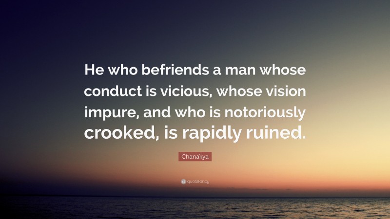 Chanakya Quote: “He who befriends a man whose conduct is vicious, whose vision impure, and who is notoriously crooked, is rapidly ruined.”