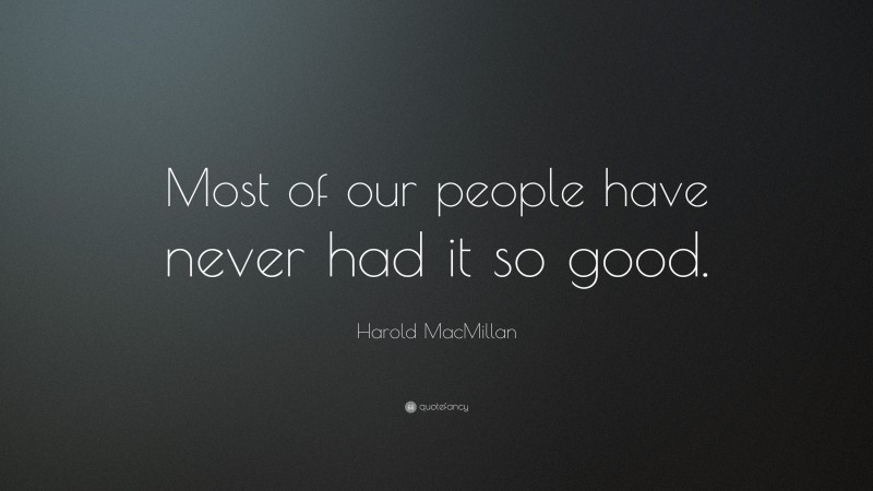 Harold MacMillan Quote: “Most of our people have never had it so good.”