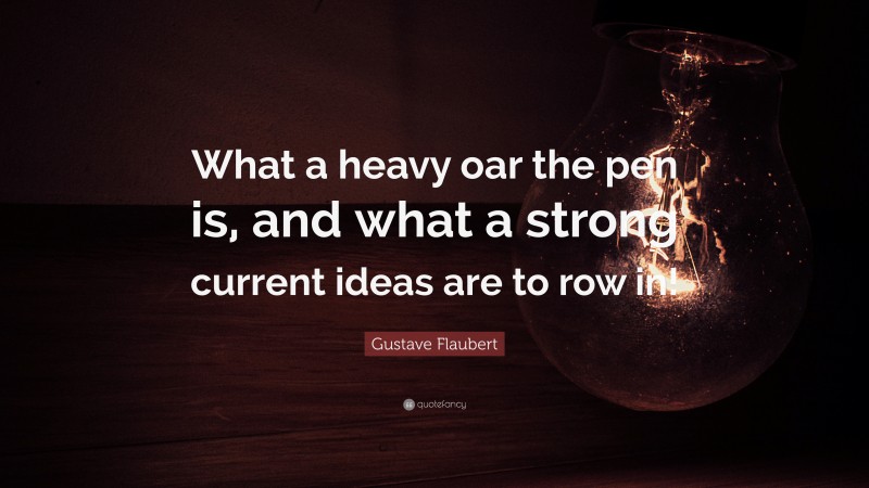 Gustave Flaubert Quote: “What a heavy oar the pen is, and what a strong current ideas are to row in!”