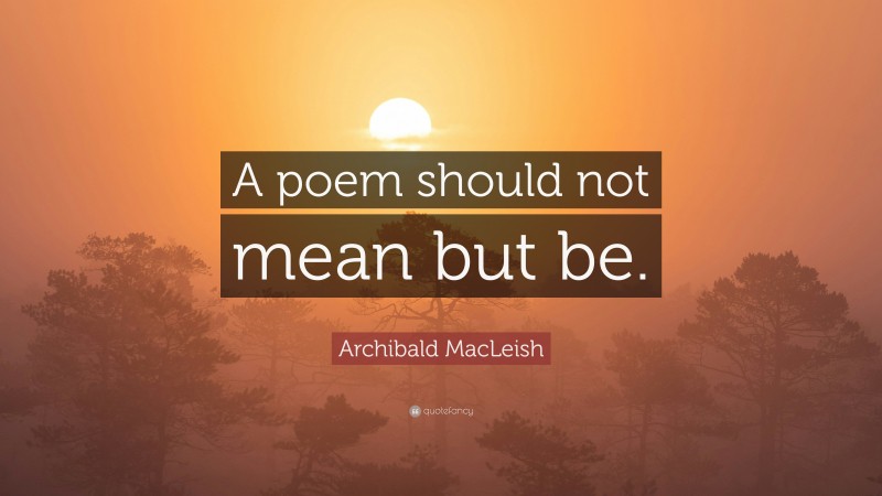 Archibald MacLeish Quote: “A poem should not mean but be.”