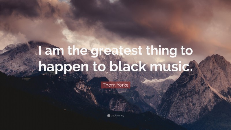 Thom Yorke Quote: “I am the greatest thing to happen to black music.”