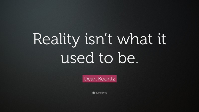 Dean Koontz Quote: “Reality isn’t what it used to be.”