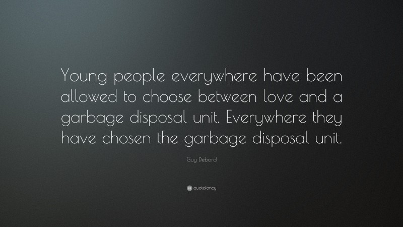 Guy Debord Quote: “Young people everywhere have been allowed to choose between love and a garbage disposal unit. Everywhere they have chosen the garbage disposal unit.”