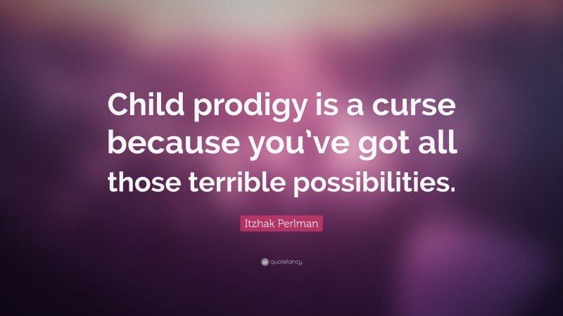Itzhak Perlman Quote: “Child prodigy is a curse because you’ve got all those terrible possibilities.”